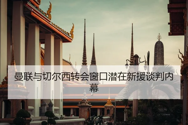 曼联与切尔西转会窗口潜在新援谈判内幕